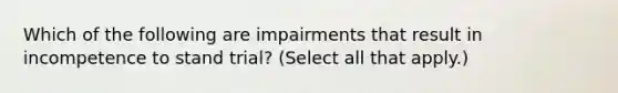 Which of the following are impairments that result in incompetence to stand trial? (Select all that apply.)