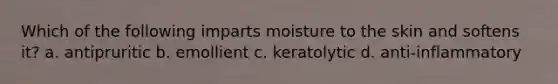 Which of the following imparts moisture to the skin and softens it? a. antipruritic b. emollient c. keratolytic d. anti-inflammatory