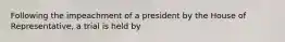 Following the impeachment of a president by the House of Representative, a trial is held by