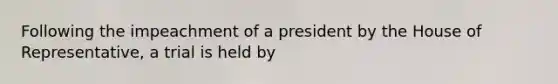 Following the impeachment of a president by the House of Representative, a trial is held by