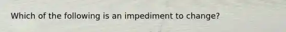 Which of the following is an impediment to change?