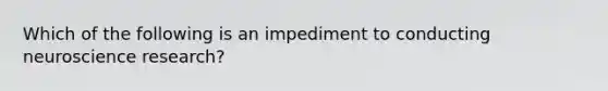 Which of the following is an impediment to conducting neuroscience research?