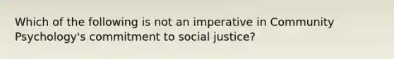 Which of the following is not an imperative in Community Psychology's commitment to social justice?