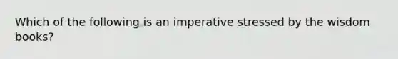 Which of the following is an imperative stressed by the wisdom books?