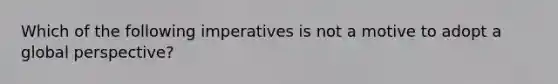 Which of the following imperatives is not a motive to adopt a global perspective?