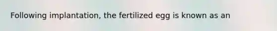 Following implantation, the fertilized egg is known as an