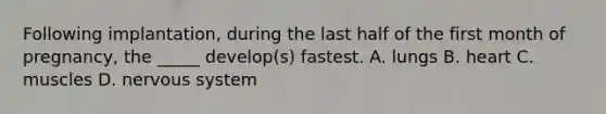 Following implantation, during the last half of the first month of pregnancy, the _____ develop(s) fastest. A. lungs B. heart C. muscles D. nervous system