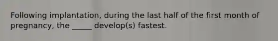 Following implantation, during the last half of the first month of pregnancy, the _____ develop(s) fastest.