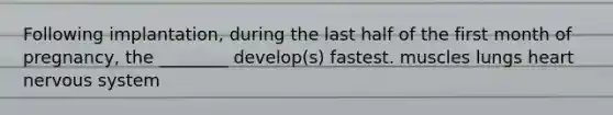 Following implantation, during the last half of the first month of pregnancy, the ________ develop(s) fastest. muscles lungs heart nervous system