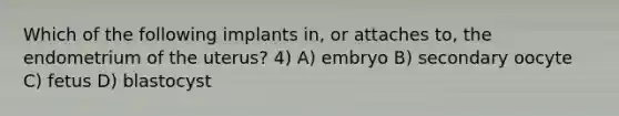 Which of the following implants in, or attaches to, the endometrium of the uterus? 4) A) embryo B) secondary oocyte C) fetus D) blastocyst