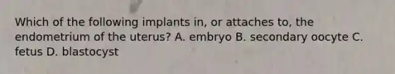 Which of the following implants in, or attaches to, the endometrium of the uterus? A. embryo B. secondary oocyte C. fetus D. blastocyst