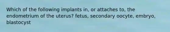 Which of the following implants in, or attaches to, the endometrium of the uterus? fetus, secondary oocyte, embryo, blastocyst