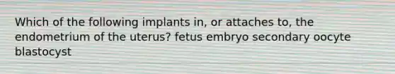 Which of the following implants in, or attaches to, the endometrium of the uterus? fetus embryo secondary oocyte blastocyst