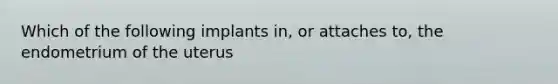 Which of the following implants in, or attaches to, the endometrium of the uterus