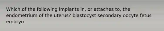 Which of the following implants in, or attaches to, the endometrium of the uterus? blastocyst secondary oocyte fetus embryo