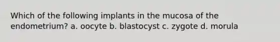 Which of the following implants in the mucosa of the endometrium? a. oocyte b. blastocyst c. zygote d. morula