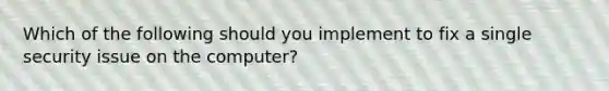 Which of the following should you implement to fix a single security issue on the computer?