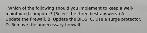 . Which of the following should you implement to keep a well-maintained computer? (Select the three best answers.) A. Update the firewall. B. Update the BIOS. C. Use a surge protector. D. Remove the unnecessary firewall.