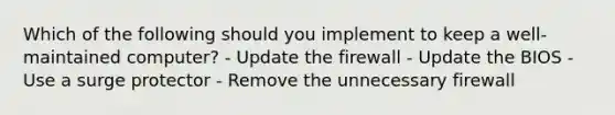 Which of the following should you implement to keep a well-maintained computer? - Update the firewall - Update the BIOS - Use a surge protector - Remove the unnecessary firewall