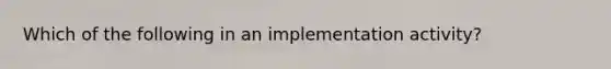 Which of the following in an implementation activity?