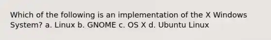 Which of the following is an implementation of the X Windows System? a. Linux b. GNOME c. OS X d. Ubuntu Linux