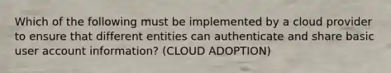 Which of the following must be implemented by a cloud provider to ensure that different entities can authenticate and share basic user account information? (CLOUD ADOPTION)