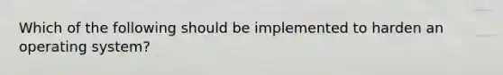 Which of the following should be implemented to harden an operating system?