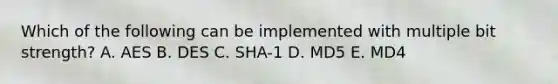 Which of the following can be implemented with multiple bit strength? A. AES B. DES C. SHA-1 D. MD5 E. MD4