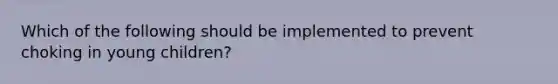 Which of the following should be implemented to prevent choking in young children?