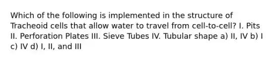 Which of the following is implemented in the structure of Tracheoid cells that allow water to travel from cell-to-cell? I. Pits II. Perforation Plates III. Sieve Tubes IV. Tubular shape a) II, IV b) I c) IV d) I, II, and III