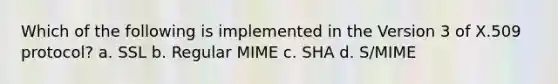 Which of the following is implemented in the Version 3 of X.509 protocol? a. SSL b. Regular MIME c. SHA d. S/MIME