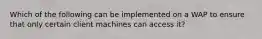 Which of the following can be implemented on a WAP to ensure that only certain client machines can access it?