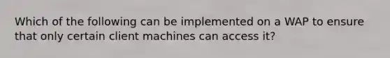 Which of the following can be implemented on a WAP to ensure that only certain client machines can access it?