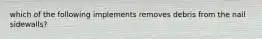 which of the following implements removes debris from the nail sidewalls?