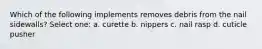 Which of the following implements removes debris from the nail sidewalls? Select one: a. curette b. nippers c. nail rasp d. cuticle pusher