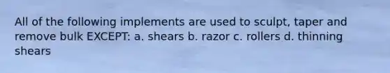 All of the following implements are used to sculpt, taper and remove bulk EXCEPT: a. shears b. razor c. rollers d. thinning shears