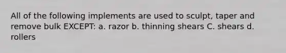 All of the following implements are used to sculpt, taper and remove bulk EXCEPT: a. razor b. thinning shears C. shears d. rollers