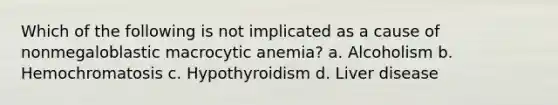 Which of the following is not implicated as a cause of nonmegaloblastic macrocytic anemia? a. Alcoholism b. Hemochromatosis c. Hypothyroidism d. Liver disease