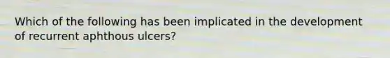 Which of the following has been implicated in the development of recurrent aphthous ulcers?