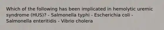 Which of the following has been implicated in hemolytic uremic syndrome (HUS)? - Salmonella typhi - Escherichia coli - Salmonella enteritidis - Vibrio cholera