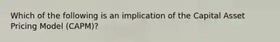 Which of the following is an implication of the Capital Asset Pricing Model (CAPM)?