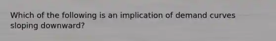 Which of the following is an implication of demand curves sloping downward?