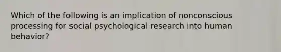 Which of the following is an implication of nonconscious processing for social psychological research into human behavior?