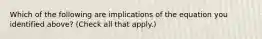 Which of the following are implications of the equation you identified​ above? ​(Check all that apply​.)