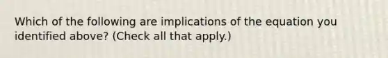 Which of the following are implications of the equation you identified​ above? ​(Check all that apply​.)