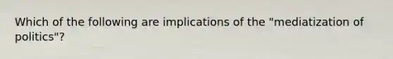 Which of the following are implications of the "mediatization of politics"?