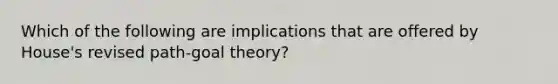 Which of the following are implications that are offered by House's revised path-goal theory?