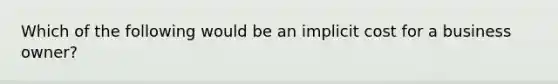 Which of the following would be an implicit cost for a business owner?