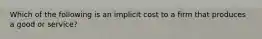 Which of the following is an implicit cost to a firm that produces a good or service?