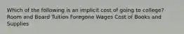 Which of the following is an implicit cost of going to college? Room and Board Tuition Foregone Wages Cost of Books and Supplies